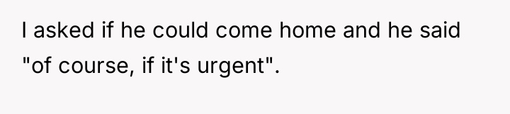 I asked if he could come home and he said...