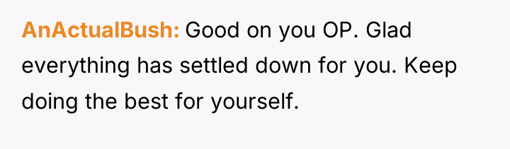AnActualBush Good on you OP. Glad everything has settled down...