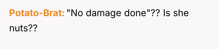 Potato-Brat "No damage done"?? Is she nuts??