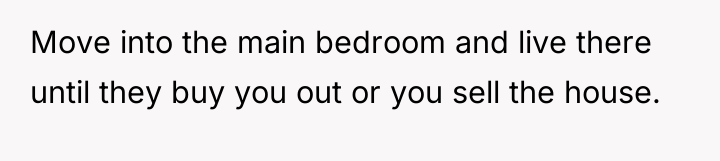 Move into the main bedroom and live there until they...
