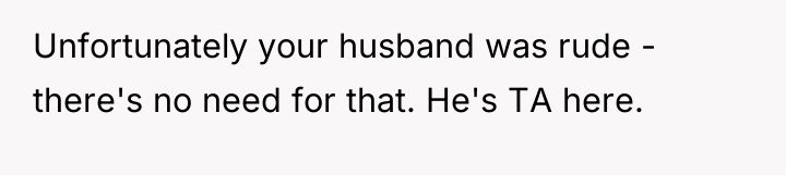 Unfortunately your husband was rude - there's no need for...