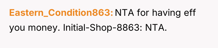 Eastern_Condition863 NTA for having eff you money. Initial-Shop-8863: NTA.