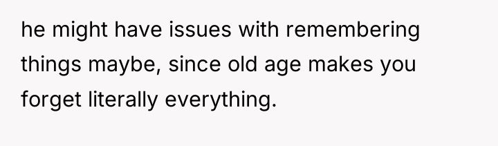 he might have issues with remembering things maybe, since old...
