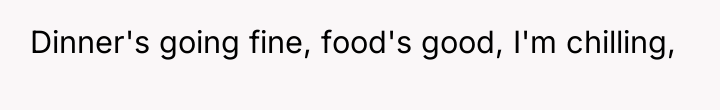 Dinner's going fine, food's good, I'm chilling,