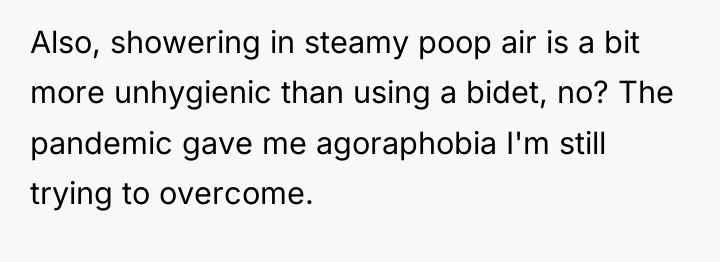 Also, showering in steamy poop air is a bit more...