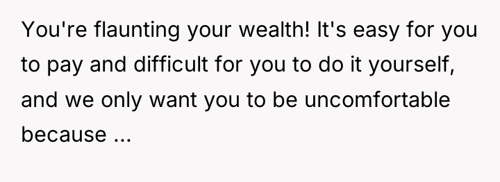 You're flaunting your wealth! It's easy for you to pay...