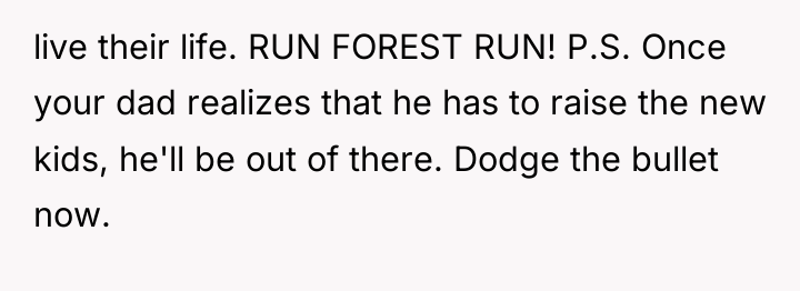 live their life. RUN FOREST RUN! P.S. Once your dad...
