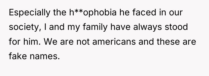 Especially the h**ophobia he faced in our society, I and...