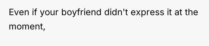 Even if your boyfriend didn't express it at the moment,