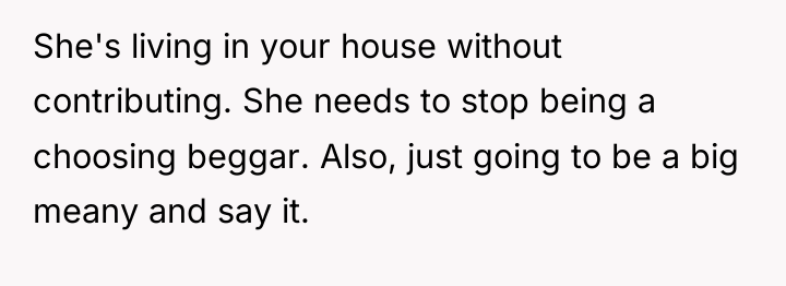 She's living in your house without contributing. She needs to...