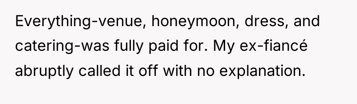 Everything-venue, honeymoon, dress, and catering-was fully paid for. My ex-fiancé...