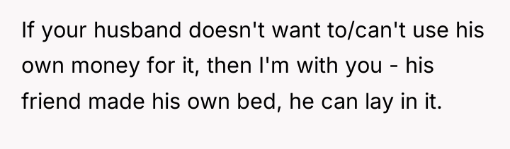 If your husband doesn't want to/can't use his own money...