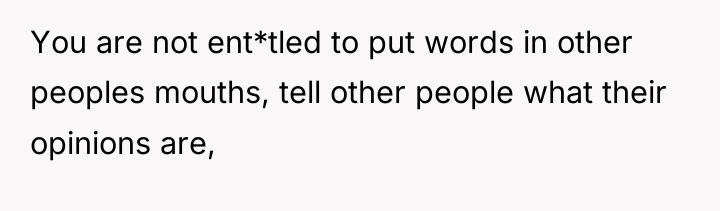 You are not ent*tled to put words in other peoples...