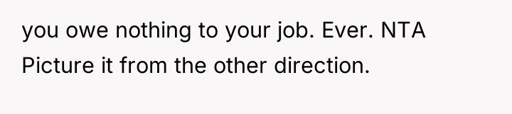 you owe nothing to your job. Ever. NTA Picture it...