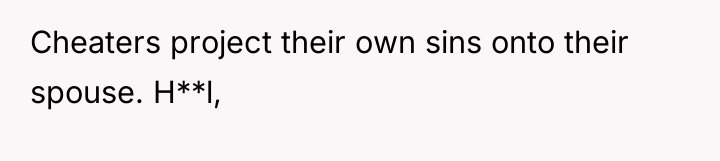 Cheaters project their own sins onto their spouse. H**l,