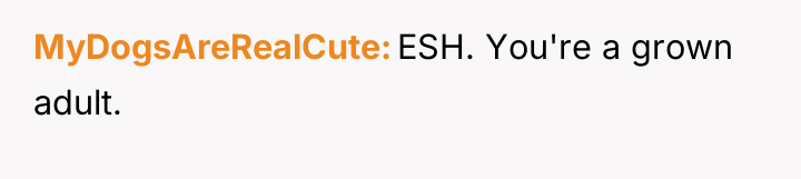 MyDogsAreRealCute ESH. You're a grown adult.