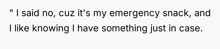" I said no, cuz it's my emergency snack, and...