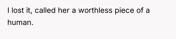 I lost it, called her a worthless piece of a...