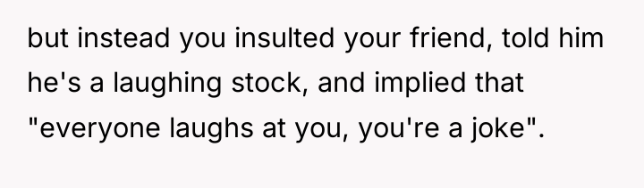 but instead you insulted your friend, told him he's a...