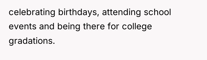 celebrating birthdays, attending school events and being there for college...