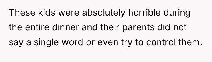 These kids were absolutely horrible during the entire dinner and...