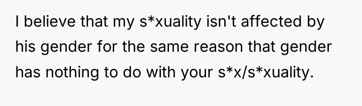 I believe that my s*xuality isn't affected by his gender...