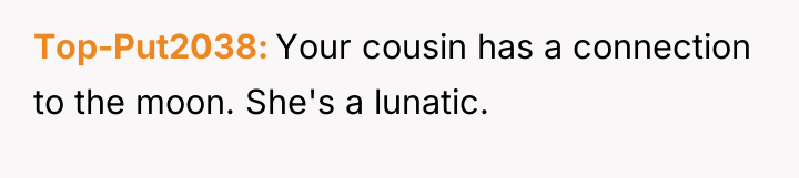 Top-Put2038 Your cousin has a connection to the moon. She's...