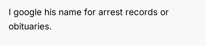 I google his name for arrest records or obituaries.