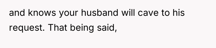 and knows your husband will cave to his request. That...