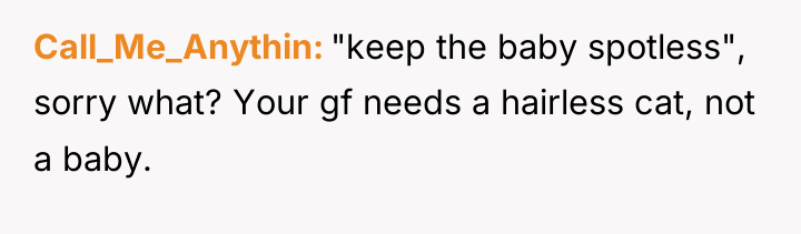 Call_Me_Anythin "keep the baby spotless", sorry what? Your gf needs...