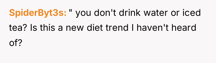 SpiderByt3s " you don't drink water or iced tea? Is...