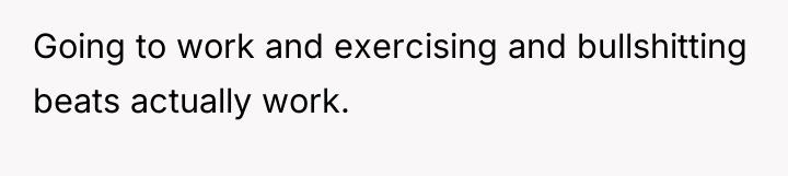 Going to work and exercising and bullshitting beats actually work.