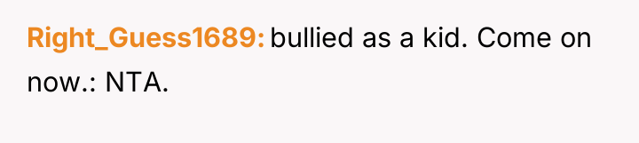 Right_Guess1689 bullied as a kid. Come on now.: NTA.