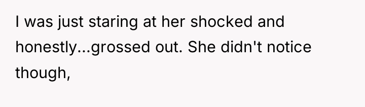 I was just staring at her shocked and honestly...grossed out....