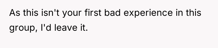 As this isn't your first bad experience in this group,...
