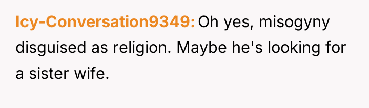 Icy-Conversation9349 Oh yes, misogyny disguised as religion. Maybe he's looking...