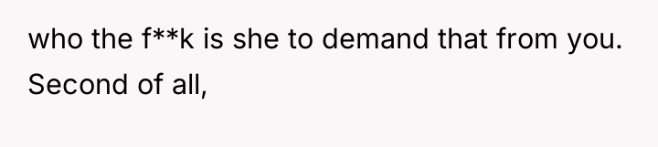 who the f**k is she to demand that from you....
