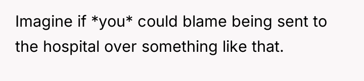 Imagine if *you* could blame being sent to the hospital...