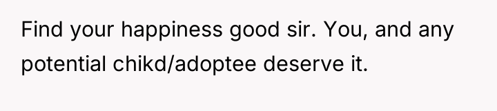 Find your happiness good sir. You, and any potential chikd/adoptee...
