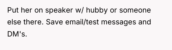 Put her on speaker w/ hubby or someone else there....