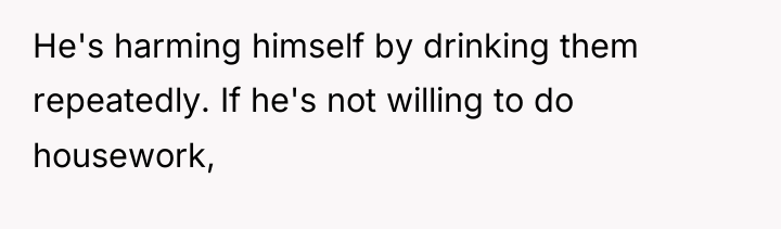 He's harming himself by drinking them repeatedly. If he's not...