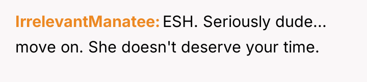 IrrelevantManatee ESH. Seriously dude... move on. She doesn't deserve your...