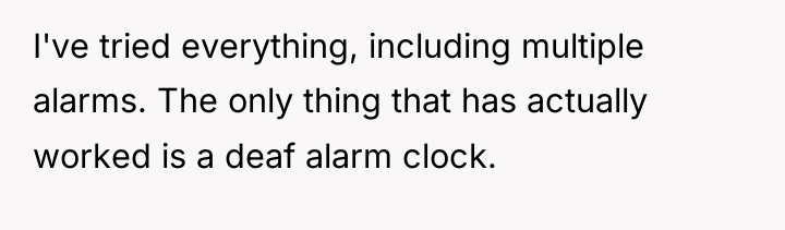 I've tried everything, including multiple alarms. The only thing that...