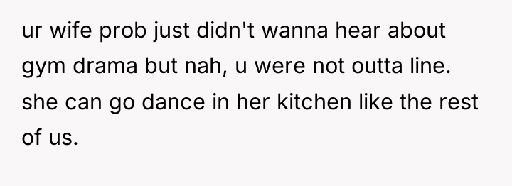 ur wife prob just didn't wanna hear about gym drama...