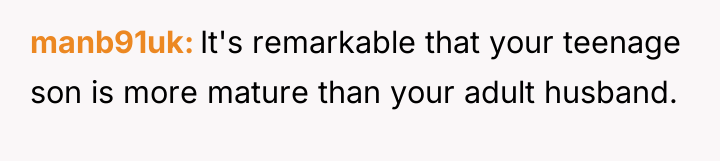 manb91uk It's remarkable that your teenage son is more mature...