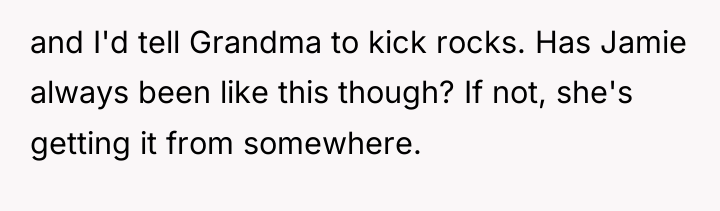 and I'd tell Grandma to kick rocks. Has Jamie always...