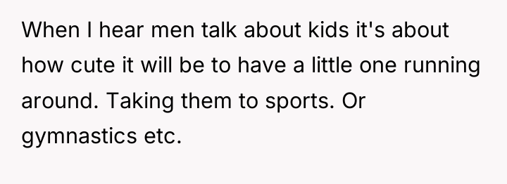 When I hear men talk about kids it's about how...