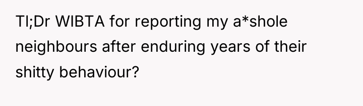 Tl;Dr WIBTA for reporting my a*shole neighbours after enduring years...