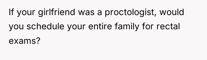If your girlfriend was a proctologist, would you schedule your...