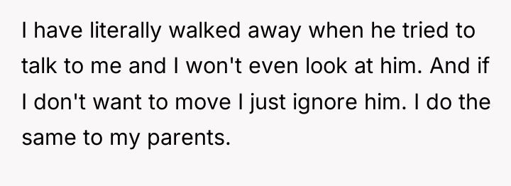 I have literally walked away when he tried to talk...